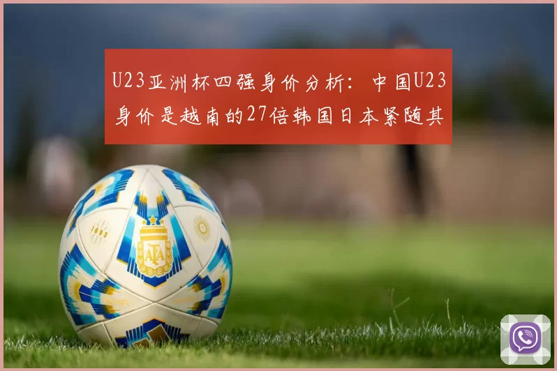 U23亚洲杯四强身价分析：中国U23身价是越南的27倍韩国日本紧随其后