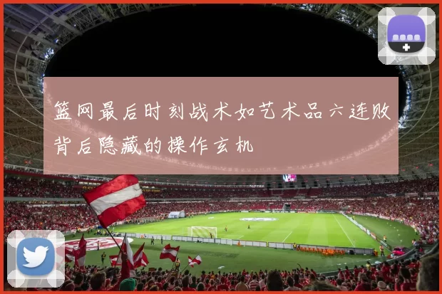 篮网最后时刻战术如艺术品六连败背后隐藏的操作玄机