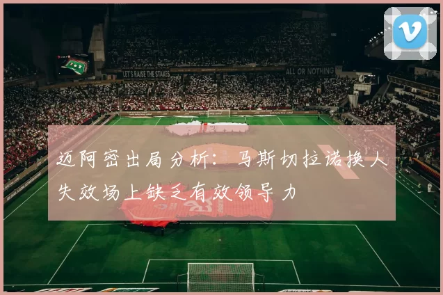 迈阿密出局分析：马斯切拉诺换人失效场上缺乏有效领导力