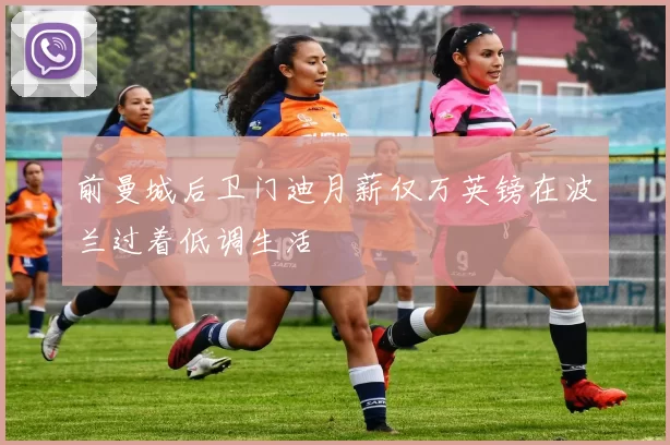 前曼城后卫门迪月薪仅万英镑在波兰过着低调生活