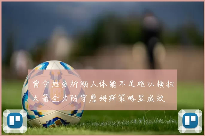曾令旭分析湖人体能不足难以横扫火箭全力防守詹姆斯策略显成效