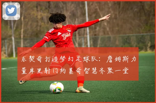 东契奇打造梦幻足球队：詹姆斯力量库里射门约基奇智慧齐聚一堂