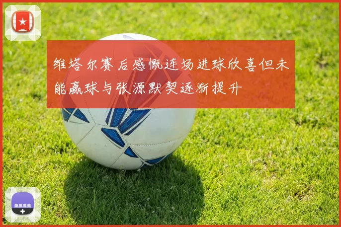 维塔尔赛后感慨连场进球欣喜但未能赢球与张源默契逐渐提升