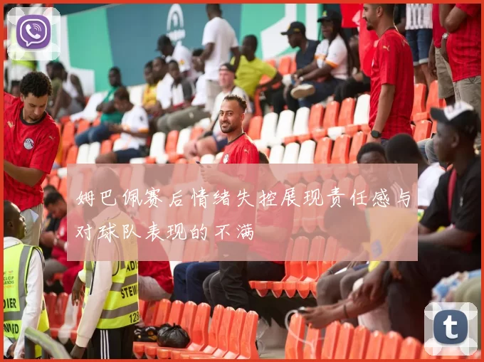 姆巴佩赛后情绪失控展现责任感与对球队表现的不满