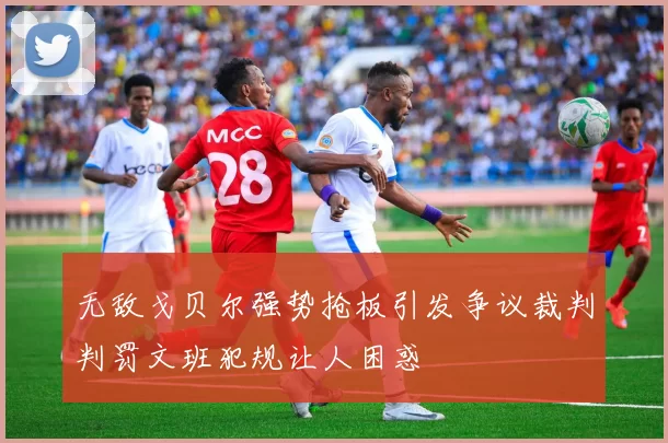 无敌戈贝尔强势抢板引发争议裁判判罚文班犯规让人困惑