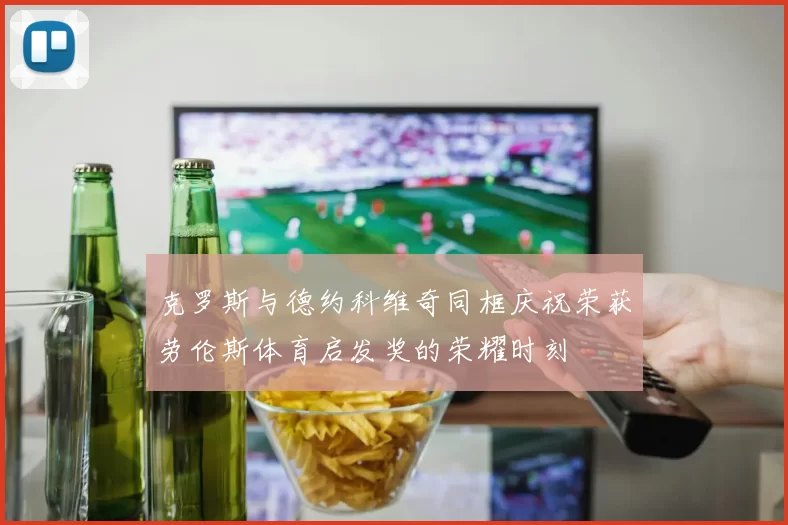 克罗斯与德约科维奇同框庆祝荣获劳伦斯体育启发奖的荣耀时刻