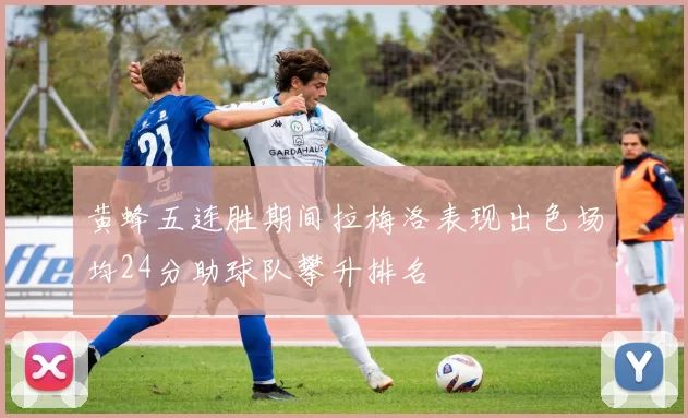 黄蜂五连胜期间拉梅洛表现出色场均24分助球队攀升排名