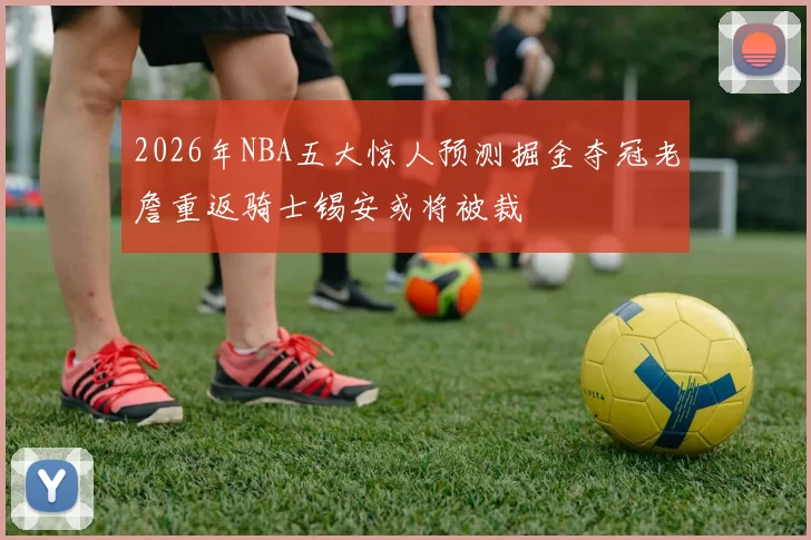 2026年NBA五大惊人预测掘金夺冠老詹重返骑士锡安或将被裁