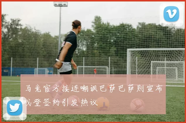 马竞官方接连嘲讽巴萨巴萨则宣布戈登签约引发热议