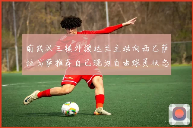 前武汉三镇外援达兰主动向西乙萨拉戈萨推荐自己现为自由球员状态良好