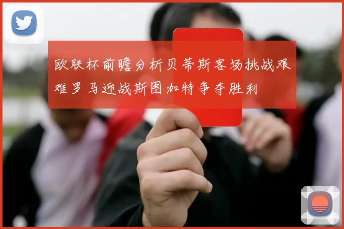 欧联杯前瞻分析贝蒂斯客场挑战艰难罗马迎战斯图加特争夺胜利