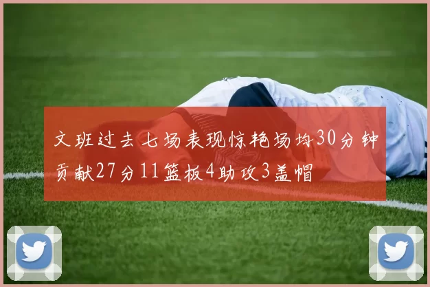 文班过去七场表现惊艳场均30分钟贡献27分11篮板4助攻3盖帽