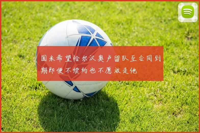 国米希望恰尔汉奥卢留队至合同到期即便不续约也不愿放走他