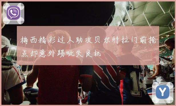 梅西精彩过人助攻贝尔特拉门前抢点却意外踢呲失良机