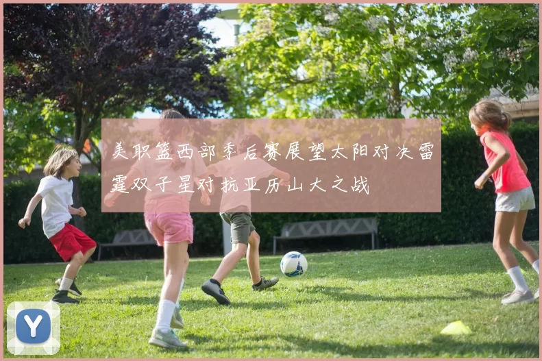 美职篮西部季后赛展望太阳对决雷霆双子星对抗亚历山大之战
