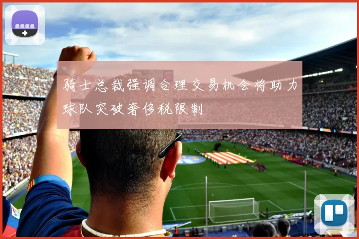 骑士总裁强调合理交易机会将助力球队突破奢侈税限制