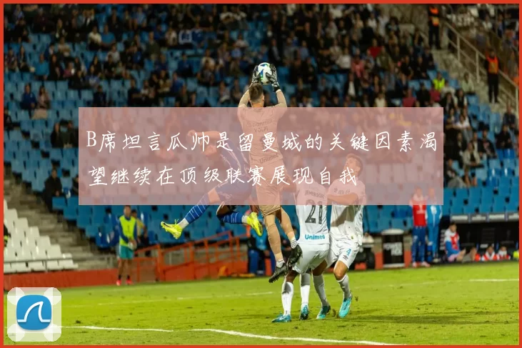 B席坦言瓜帅是留曼城的关键因素渴望继续在顶级联赛展现自我