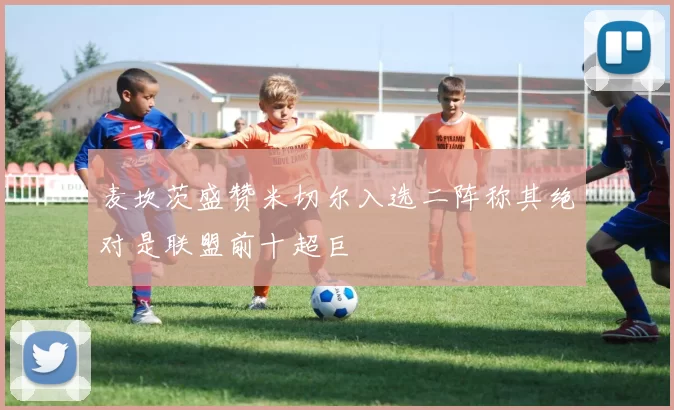麦坎茨盛赞米切尔入选二阵称其绝对是联盟前十超巨