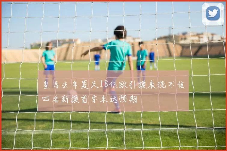 皇马去年夏天18亿欧引援表现不佳四名新援首季未达预期