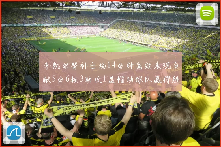 李凯尔替补出场14分钟高效表现贡献5分6板3助攻1盖帽助球队赢得胜利