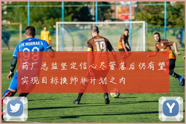 药厂总监坚定信心尽管落后仍有望实现目标换帅非计划之内