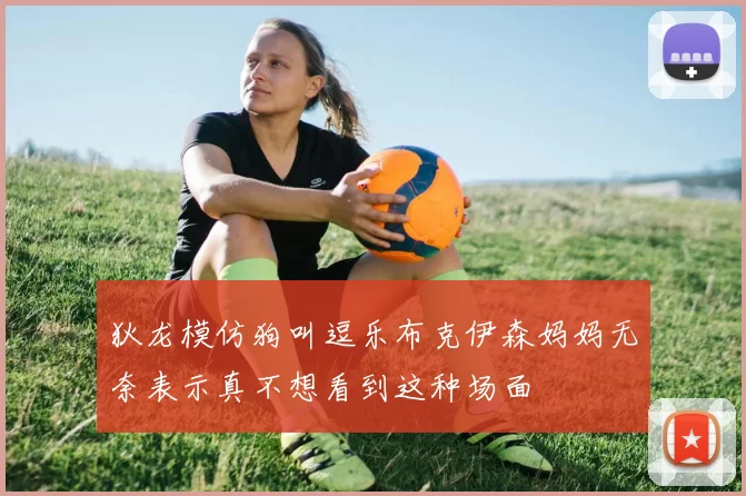 狄龙模仿狗叫逗乐布克伊森妈妈无奈表示真不想看到这种场面