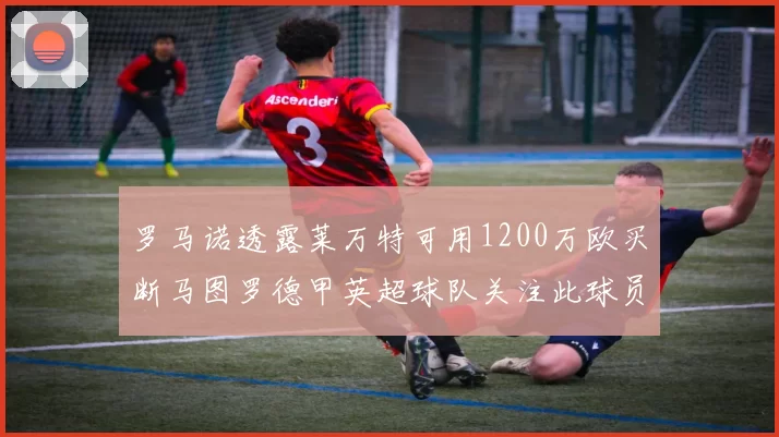 罗马诺透露莱万特可用1200万欧买断马图罗德甲英超球队关注此球员
