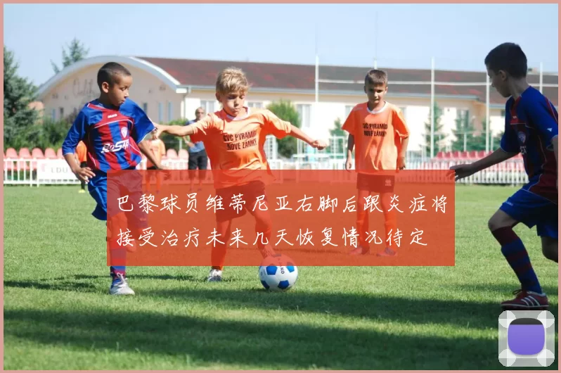 巴黎球员维蒂尼亚右脚后跟炎症将接受治疗未来几天恢复情况待定