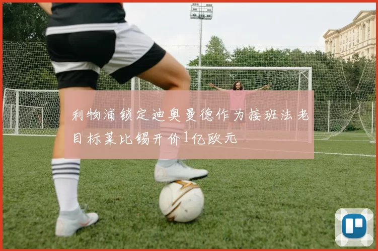 利物浦锁定迪奥曼德作为接班法老目标莱比锡开价1亿欧元
