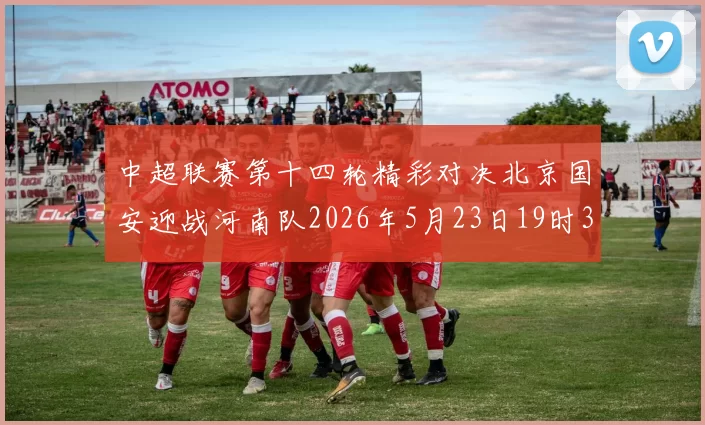 中超联赛第十四轮精彩对决北京国安迎战河南队2026年5月23日19时35分开赛