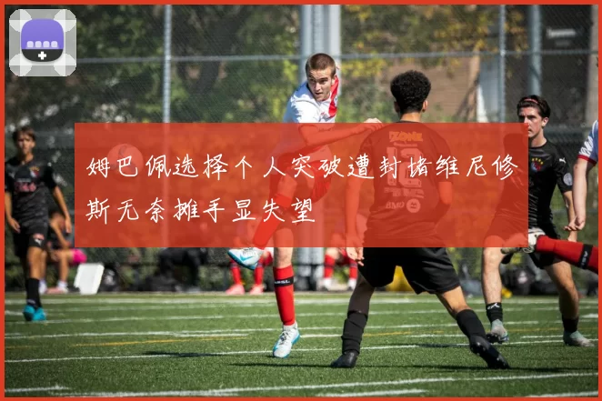 姆巴佩选择个人突破遭封堵维尼修斯无奈摊手显失望