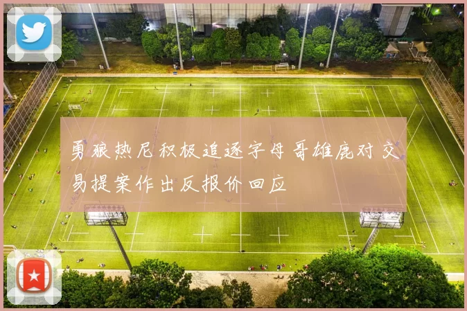 勇狼热尼积极追逐字母哥雄鹿对交易提案作出反报价回应