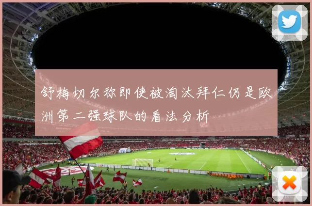 舒梅切尔称即使被淘汰拜仁仍是欧洲第二强球队的看法分析